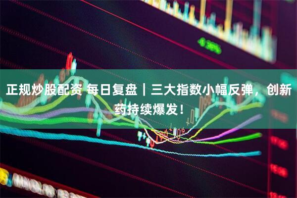 正规炒股配资 每日复盘｜三大指数小幅反弹，创新药持续爆发！