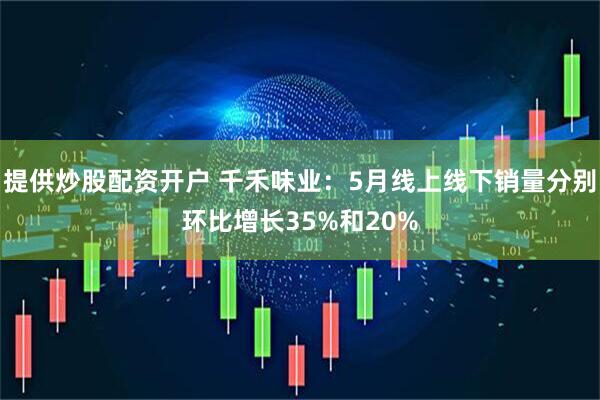 提供炒股配资开户 千禾味业：5月线上线下销量分别环比增长35%和20%