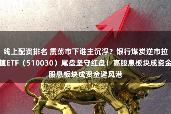 线上配资排名 震荡市下谁主沉浮？银行煤炭逆市拉升，价值ETF（510030）尾盘坚守红盘！高股息板块成资金避风港