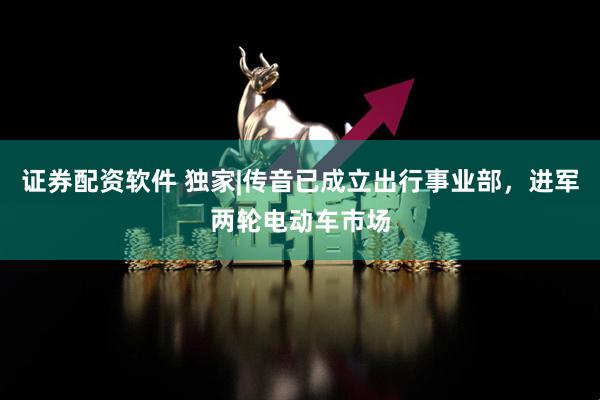 证券配资软件 独家|传音已成立出行事业部，进军两轮电动车市场