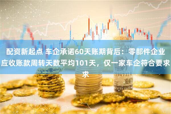 配资新起点 车企承诺60天账期背后：零部件企业应收账款周转天数平均101天，仅一家车企符合要求