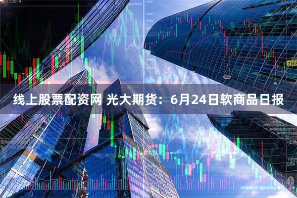 线上股票配资网 光大期货：6月24日软商品日报