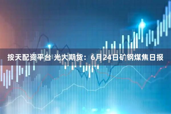 按天配资平台 光大期货：6月24日矿钢煤焦日报