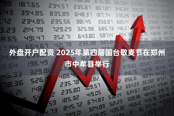 外盘开户配资 2025年第四届国台敬麦节在郑州市中牟县举行