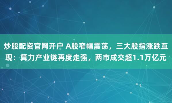 炒股配资官网开户 A股窄幅震荡，三大股指涨跌互现：算力产业链再度走强，两市成交超1.1万亿元