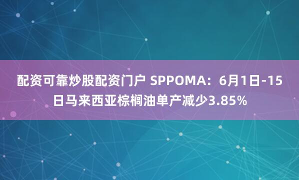 配资可靠炒股配资门户 SPPOMA：6月1日-15日马来西亚棕榈油单产减少3.85%