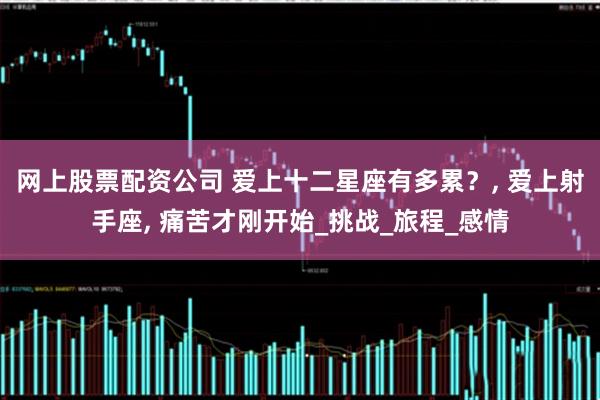 网上股票配资公司 爱上十二星座有多累？, 爱上射手座, 痛苦才刚开始_挑战_旅程_感情