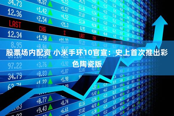 股票场内配资 小米手环10官宣：史上首次推出彩色陶瓷版