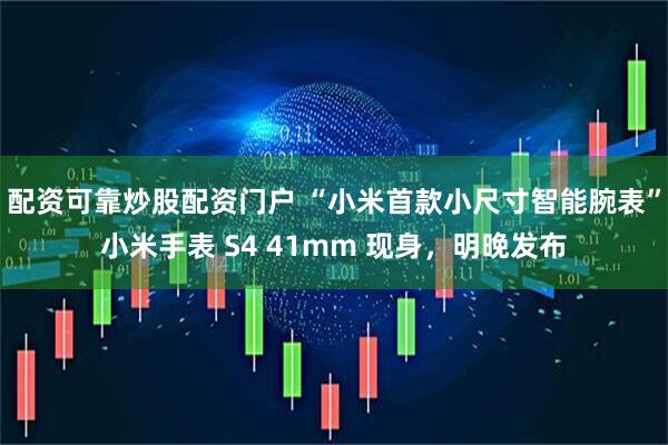 配资可靠炒股配资门户 “小米首款小尺寸智能腕表”小米手表 S4 41mm 现身，明晚发布