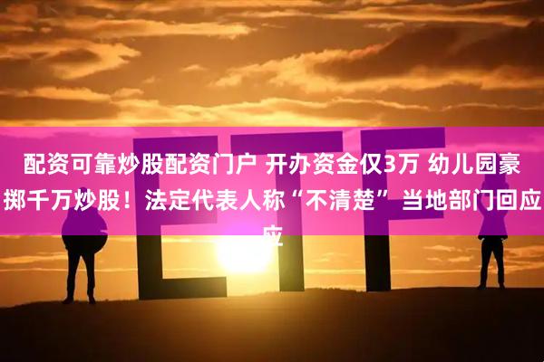 配资可靠炒股配资门户 开办资金仅3万 幼儿园豪掷千万炒股！法定代表人称“不清楚” 当地部门回应