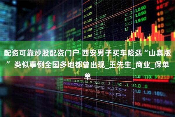 配资可靠炒股配资门户 西安男子买车险遇“山寨版” 类似事例全国多地都曾出现_王先生_商业_保单