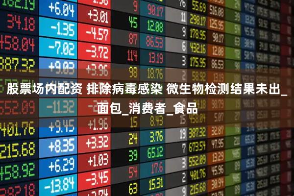 股票场内配资 排除病毒感染 微生物检测结果未出_面包_消费者_食品