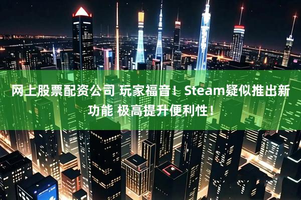 网上股票配资公司 玩家福音！Steam疑似推出新功能 极高提升便利性！