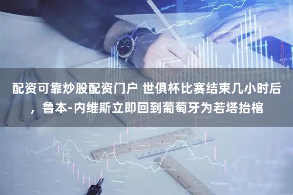 配资可靠炒股配资门户 世俱杯比赛结束几小时后，鲁本-内维斯立即回到葡萄牙为若塔抬棺