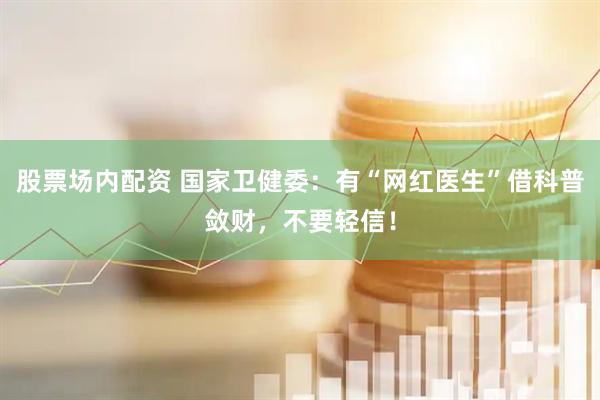 股票场内配资 国家卫健委：有“网红医生”借科普敛财，不要轻信！