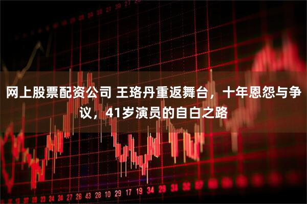 网上股票配资公司 王珞丹重返舞台，十年恩怨与争议，41岁演员的自白之路