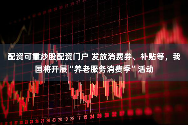 配资可靠炒股配资门户 发放消费券、补贴等，我国将开展“养老服务消费季”活动