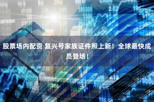 股票场内配资 复兴号家族证件照上新！全球最快成员登场！