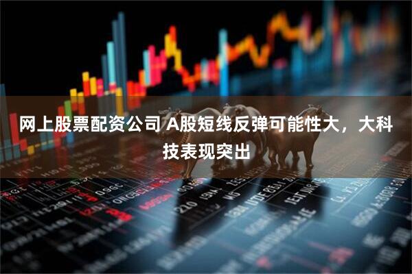 网上股票配资公司 A股短线反弹可能性大，大科技表现突出