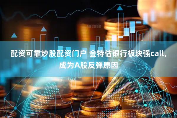配资可靠炒股配资门户 金特估银行板块强call，成为A股反弹原因