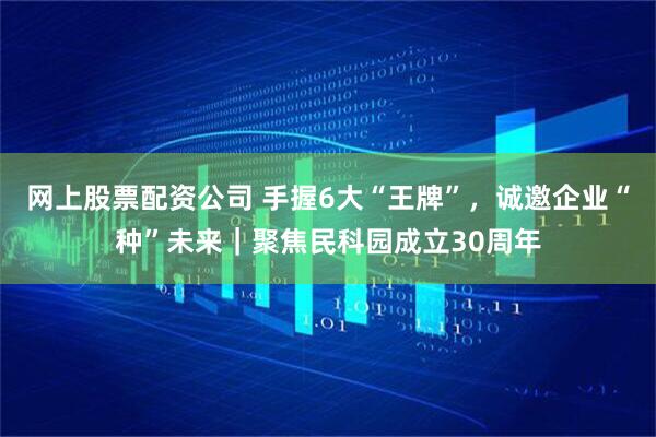 网上股票配资公司 手握6大“王牌”，诚邀企业“种”未来｜聚焦民科园成立30周年