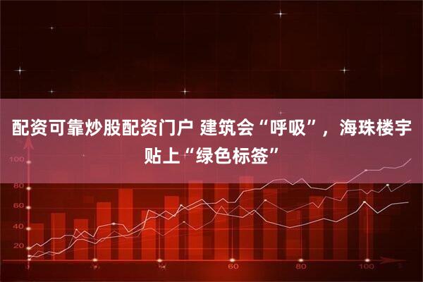 配资可靠炒股配资门户 建筑会“呼吸”，海珠楼宇贴上“绿色标签”