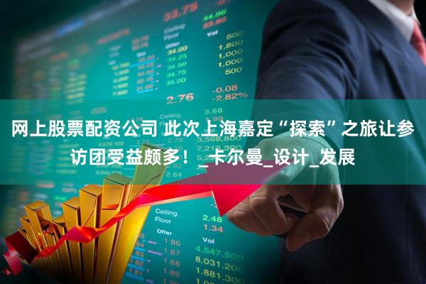 网上股票配资公司 此次上海嘉定“探索”之旅让参访团受益颇多！_卡尔曼_设计_发展