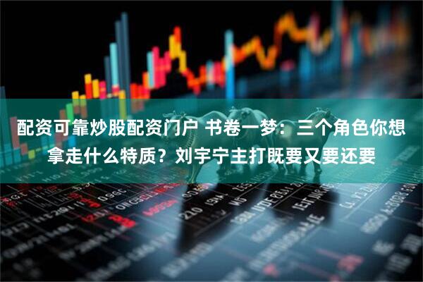 配资可靠炒股配资门户 书卷一梦：三个角色你想拿走什么特质？刘宇宁主打既要又要还要