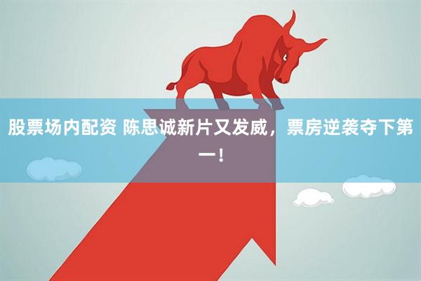股票场内配资 陈思诚新片又发威，票房逆袭夺下第一！