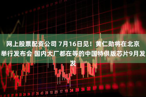 网上股票配资公司 7月16日见！黄仁勋将在北京举行发布会 国内大厂都在等的中国特供版芯片9月发
