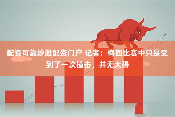 配资可靠炒股配资门户 记者：梅西比赛中只是受到了一次撞击，并无大碍