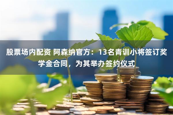 股票场内配资 阿森纳官方：13名青训小将签订奖学金合同，为其举办签约仪式