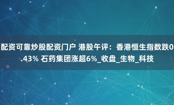 配资可靠炒股配资门户 港股午评：香港恒生指数跌0.43% 石药集团涨超6%_收盘_生物_科技
