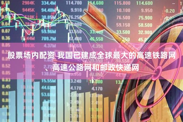 股票场内配资 我国已建成全球最大的高速铁路网、高速公路网和邮政快递网