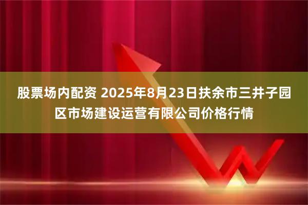 股票场内配资 2025年8月23日扶余市三井子园区市场建设运营有限公司价格行情