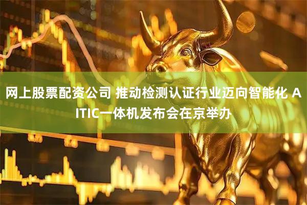 网上股票配资公司 推动检测认证行业迈向智能化 AITIC一体机发布会在京举办