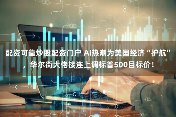 配资可靠炒股配资门户 AI热潮为美国经济“护航”，华尔街大佬接连上调标普500目标价！