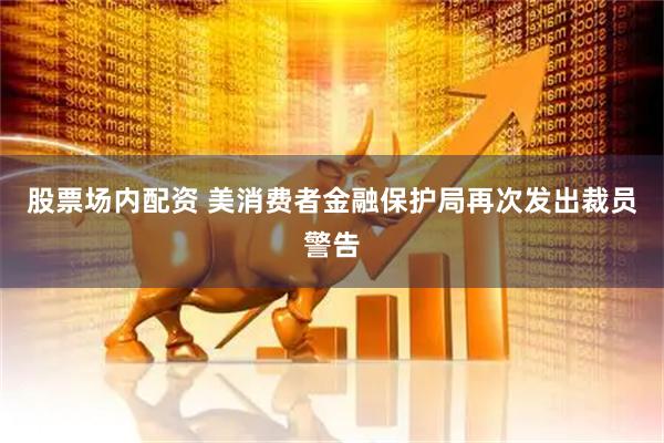 股票场内配资 美消费者金融保护局再次发出裁员警告