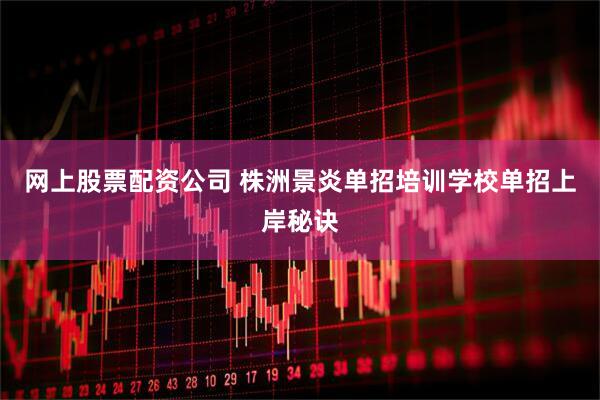 网上股票配资公司 株洲景炎单招培训学校单招上岸秘诀