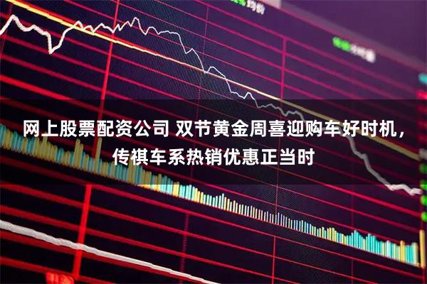 网上股票配资公司 双节黄金周喜迎购车好时机，传祺车系热销优惠正当时