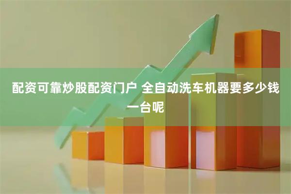 配资可靠炒股配资门户 全自动洗车机器要多少钱一台呢
