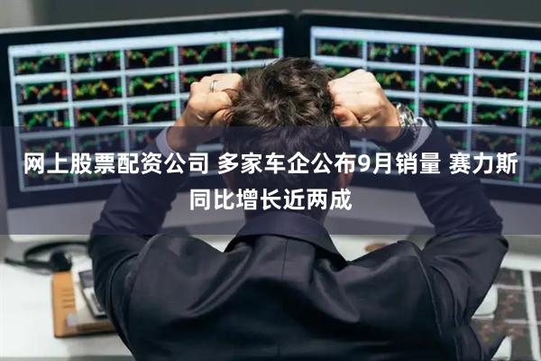 网上股票配资公司 多家车企公布9月销量 赛力斯同比增长近两成