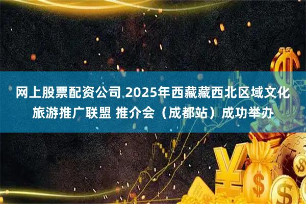 网上股票配资公司 2025年西藏藏西北区域文化旅游推广联盟 推介会(成都站)成功举办