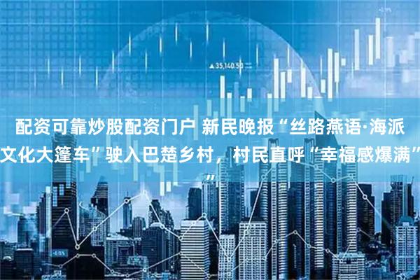 配资可靠炒股配资门户 新民晚报“丝路燕语·海派文化大篷车”驶入巴楚乡村,村民直呼“幸福感爆满”