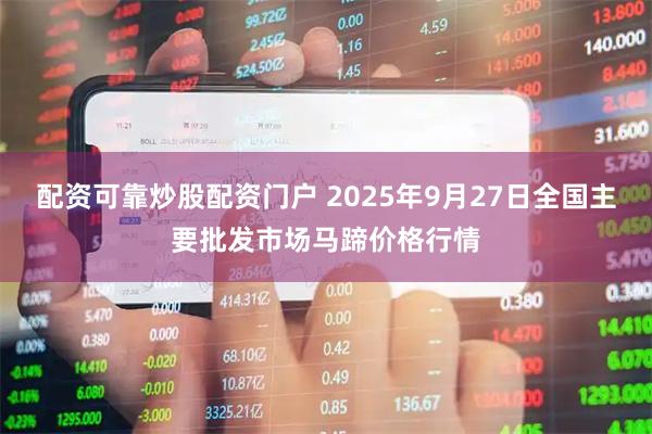配资可靠炒股配资门户 2025年9月27日全国主要批发市场马蹄价格行情
