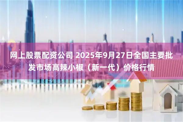 网上股票配资公司 2025年9月27日全国主要批发市场高辣小椒（新一代）价格行情