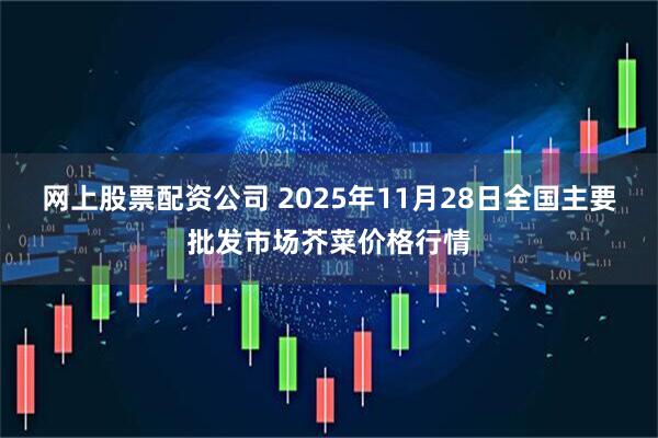 网上股票配资公司 2025年11月28日全国主要批发市场芥菜价格行情