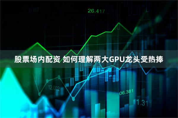 股票场内配资 如何理解两大GPU龙头受热捧