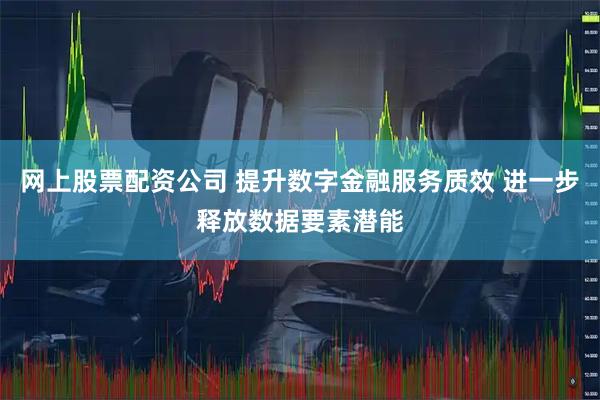 网上股票配资公司 提升数字金融服务质效 进一步释放数据要素潜能