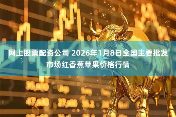 网上股票配资公司 2026年1月8日全国主要批发市场红香蕉苹果价格行情